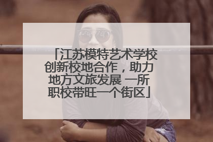 江苏模特艺术学校创新校地合作，助力地方文旅发展 一所职校带旺一个街区