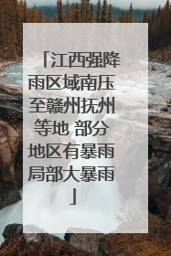 江西强降雨区域南压至赣州抚州等地 部分地区有暴雨局部大暴雨