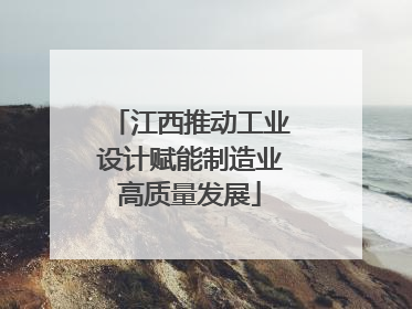 江西推动工业设计赋能制造业高质量发展