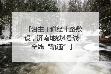 沿主干道经十路敷设，济南地铁4号线全线“轨通”