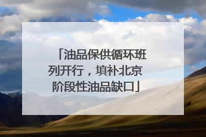 油品保供循环班列开行，填补北京阶段性油品缺口