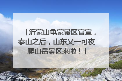 沂蒙山龟蒙景区官宣，泰山之后，山东又一可夜爬山岳景区来啦！