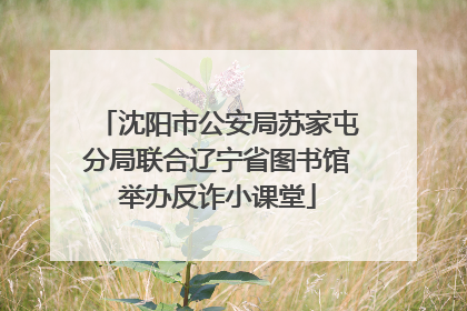 沈阳市公安局苏家屯分局联合辽宁省图书馆举办反诈小课堂