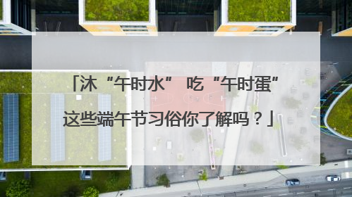 沐“午时水” 吃“午时蛋” 这些端午节习俗你了解吗？