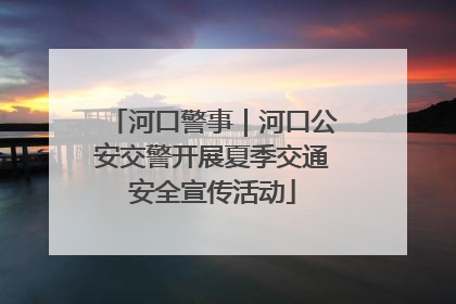 河口警事｜河口公安交警开展夏季交通安全宣传活动