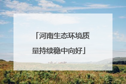 河南生态环境质量持续稳中向好