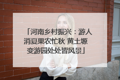 河南乡村振兴：游人消夏果农忙秋 黄土塬变游园处处皆风景