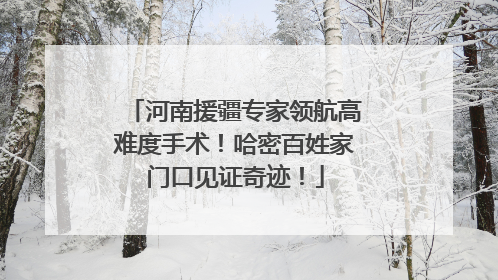 河南援疆专家领航高难度手术！哈密百姓家门口见证奇迹！