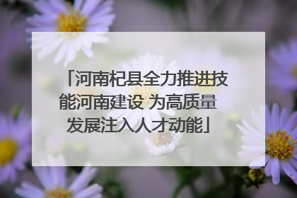 河南杞县全力推进技能河南建设 为高质量发展注入人才动能
