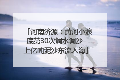 河南济源：黄河小浪底第30次调水调沙 上亿吨泥沙东流入海