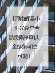 河南辉县市：阳光食堂全品类集采直供 全链条可控可溯