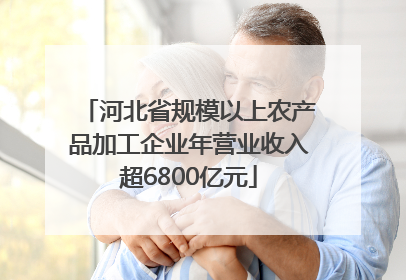 河北省规模以上农产品加工企业年营业收入超6800亿元