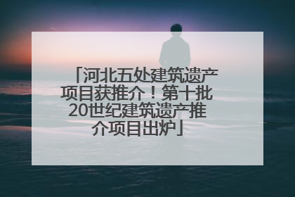河北五处建筑遗产项目获推介！第十批20世纪建筑遗产推介项目出炉
