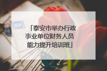 泰安市举办行政事业单位财务人员能力提升培训班