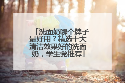洗面奶哪个牌子最好用？精选十大清洁效果好的洗面奶，学生党推荐