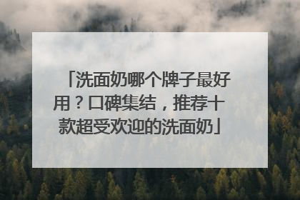 洗面奶哪个牌子最好用？口碑集结，推荐十款超受欢迎的洗面奶