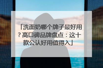 洗面奶哪个牌子最好用？高口碑品牌盘点：这十款公认好用值得入