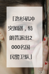 洛杉矶冲突加剧，特朗普派出2000名国民警卫队