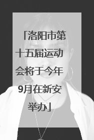 洛阳市第十五届运动会将于今年9月在新安举办