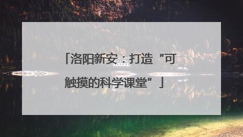 洛阳新安：打造“可触摸的科学课堂”