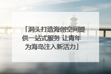 洞头打造海创空间提供一站式服务 让青年为海岛注入新活力