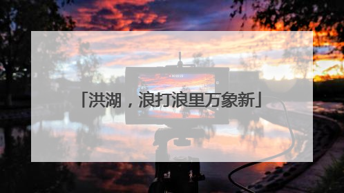 洪湖，浪打浪里万象新