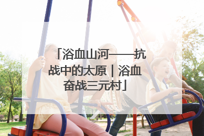 浴血山河——抗战中的太原｜浴血奋战三元村