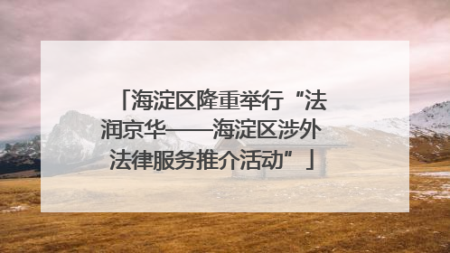 海淀区隆重举行“法润京华——海淀区涉外法律服务推介活动”