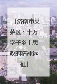 济南市莱芜区：十万学子乡土思政的精神远征