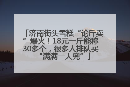 济南街头雪糕“论斤卖”爆火！18元一斤能称30多个，很多人排队买“满满一大兜”