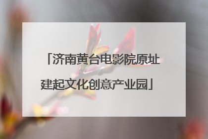 济南黄台电影院原址建起文化创意产业园
