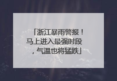 浙江暴雨警报！马上进入最强时段，气温也将猛跌