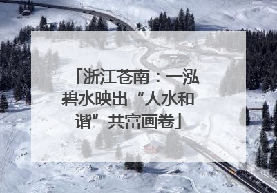 浙江苍南：一泓碧水映出“人水和谐”共富画卷