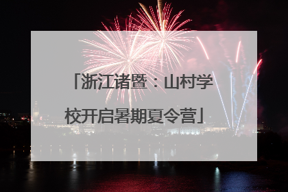 浙江诸暨：山村学校开启暑期夏令营