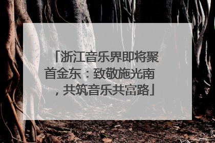 浙江音乐界即将聚首金东：致敬施光南，共筑音乐共富路