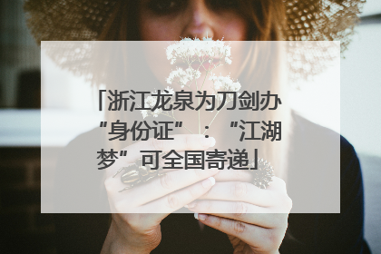 浙江龙泉为刀剑办“身份证”：“江湖梦”可全国寄递