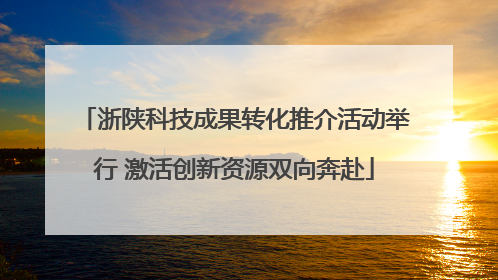 浙陕科技成果转化推介活动举行 激活创新资源双向奔赴
