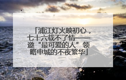 浦江灯火映初心，七十六载不了情——邀“最可爱的人”领略申城的不夜繁华