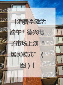 消费季激活端午！德兴电子市场上演“爆买模式”（图）