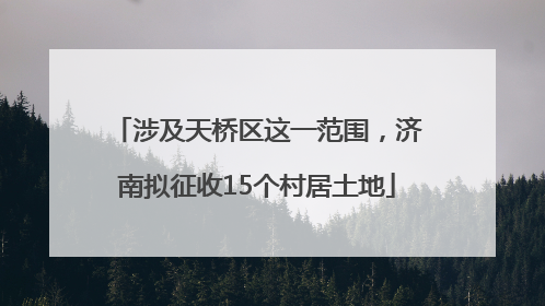 涉及天桥区这一范围，济南拟征收15个村居土地
