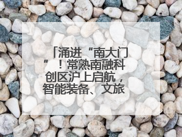 涌进“南大门”！常熟南融科创区沪上启航，智能装备、文旅项目扎堆落户