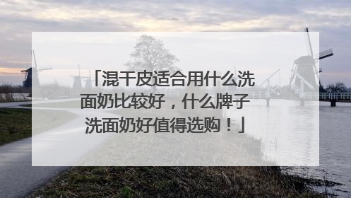 混干皮适合用什么洗面奶比较好，什么牌子洗面奶好值得选购！