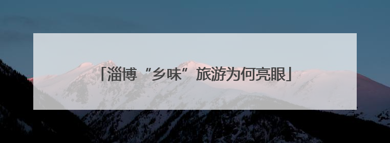 淄博“乡味”旅游为何亮眼