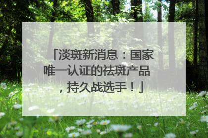淡斑新消息：国家唯一认证的祛斑产品，持久战选手！