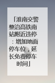 淮南交警整治高铁南站附近违停：增加地面停车位，延长免费停车时间
