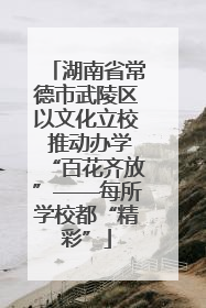 湖南省常德市武陵区以文化立校 推动办学“百花齐放”——每所学校都“精彩”