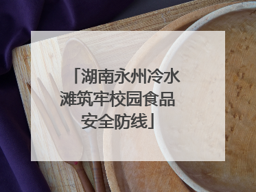 湖南永州冷水滩筑牢校园食品安全防线