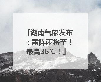 湖南气象发布：雷阵雨将至！最高36℃！