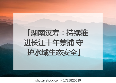 湖南汉寿：持续推进长江十年禁捕 守护水域生态安全