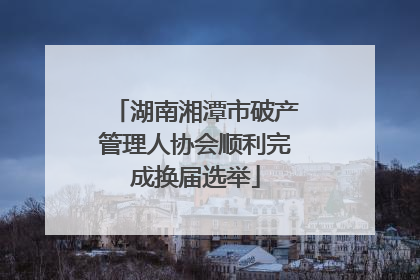 湖南湘潭市破产管理人协会顺利完成换届选举